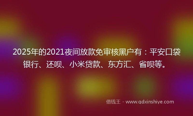 2025年的2021夜间放款免审核黑户有：平安口袋银行、还呗、小米贷款、东方汇、省呗等。