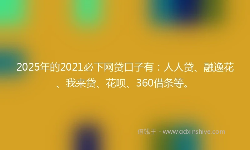 2025年的2021必下网贷口子有：人人贷、融逸花、我来贷、花呗、360借条等。