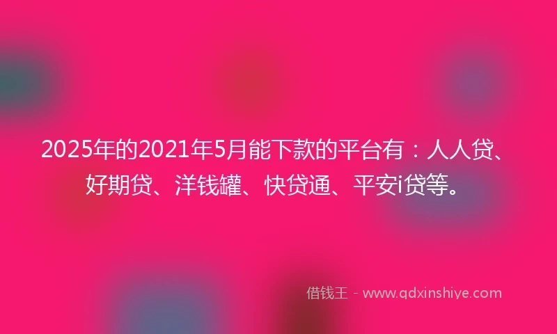2025年的2021年5月能下款的平台有：人人贷、好期贷、洋钱罐、快贷通、平安i贷等。