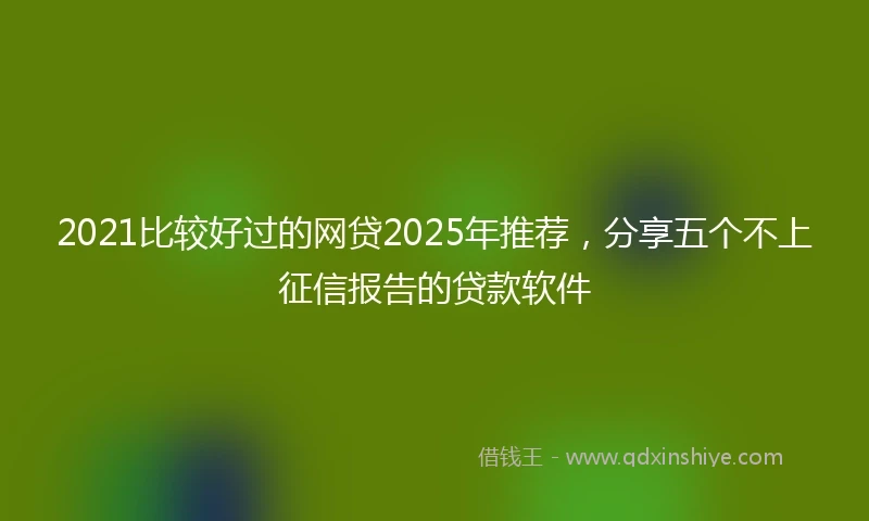 2021比较好过的网贷2025年推荐，分享五个不上征信报告的贷款软件