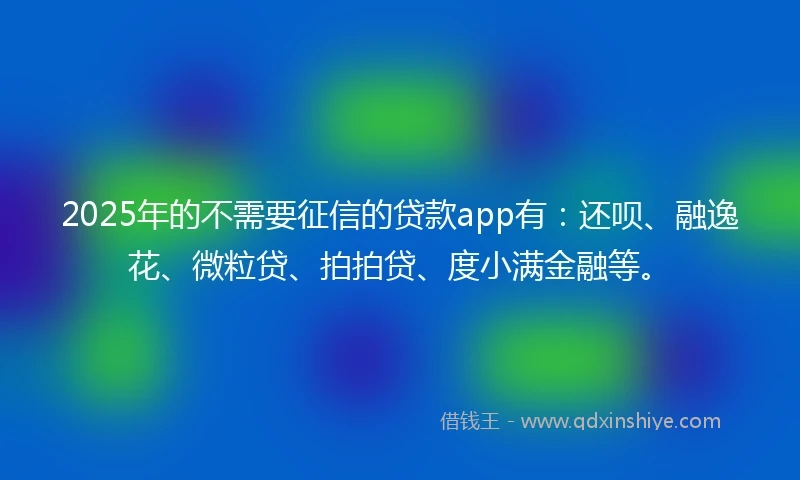 2025年的不需要征信的贷款app有：还呗、融逸花、微粒贷、拍拍贷、度小满金融等。