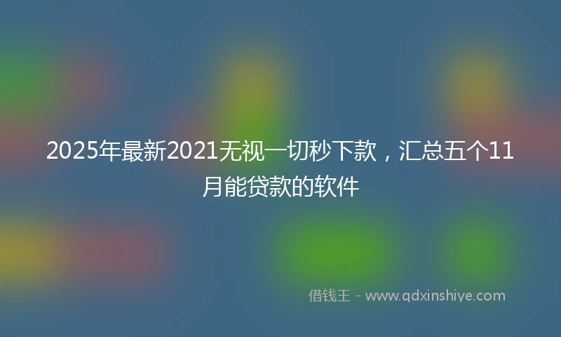 2025年最新2021无视一切秒下款，汇总五个11月能贷款的软件