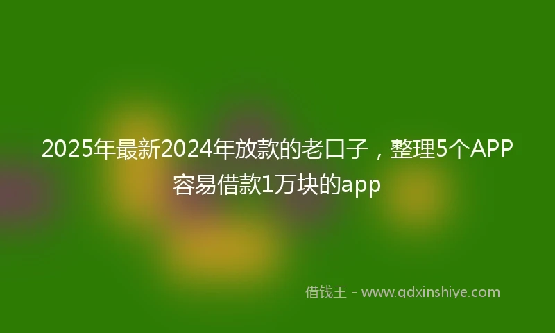 2025年最新2024年放款的老口子，整理5个APP容易借款1万块的app