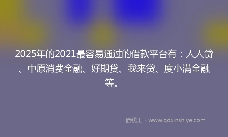 2025年的2021最容易通过的借款平台有：人人贷、中原消费金融、好期贷、我来贷、度小满金融等。