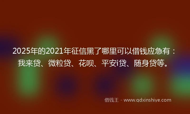 2025年的2021年征信黑了哪里可以借钱应急有:我来贷、微粒贷、花呗、平安i贷、随身贷等。
