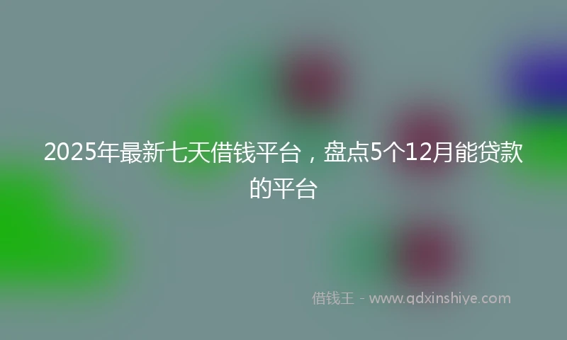 2025年最新七天借钱平台，盘点5个12月能贷款的平台