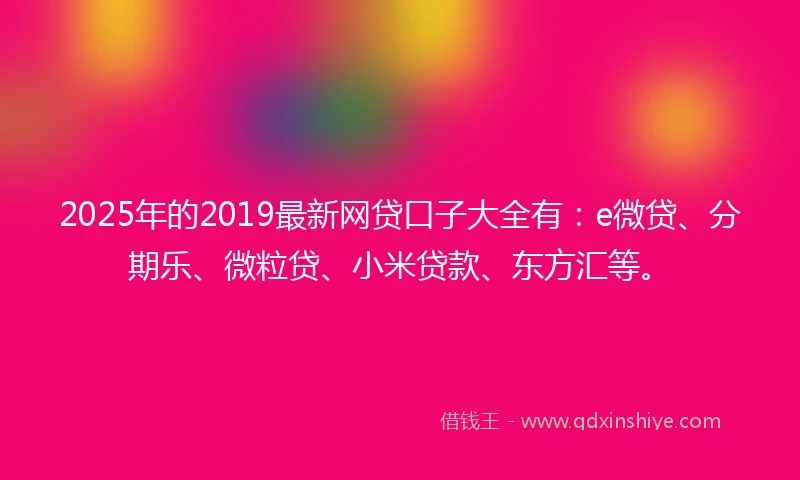 2025年的2019最新网贷口子大全有：e微贷、分期乐、微粒贷、小米贷款、东方汇等。