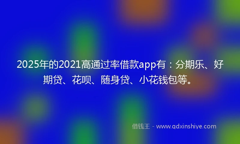2025年的2021高通过率借款app有：分期乐、好期贷、花呗、随身贷、小花钱包等。
