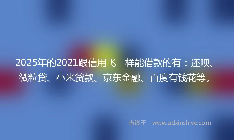 2025年的2021跟信用飞一样能借款的有：还呗、微粒贷、小米贷款、京东金融、百度有钱花等。