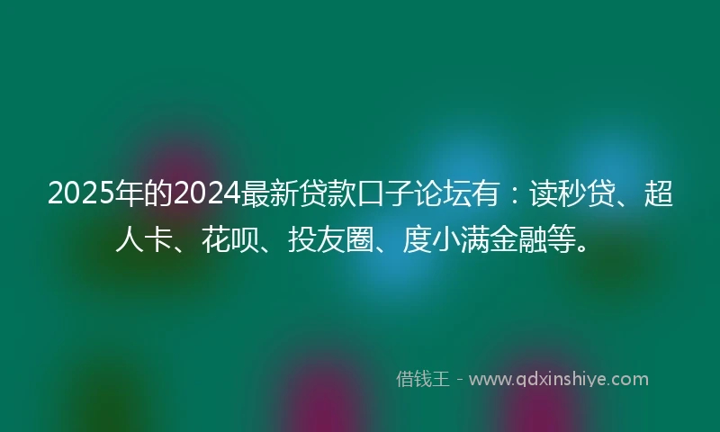 2025年的2024最新贷款口子论坛有：读秒贷、超人卡、花呗、投友圈、度小满金融等。