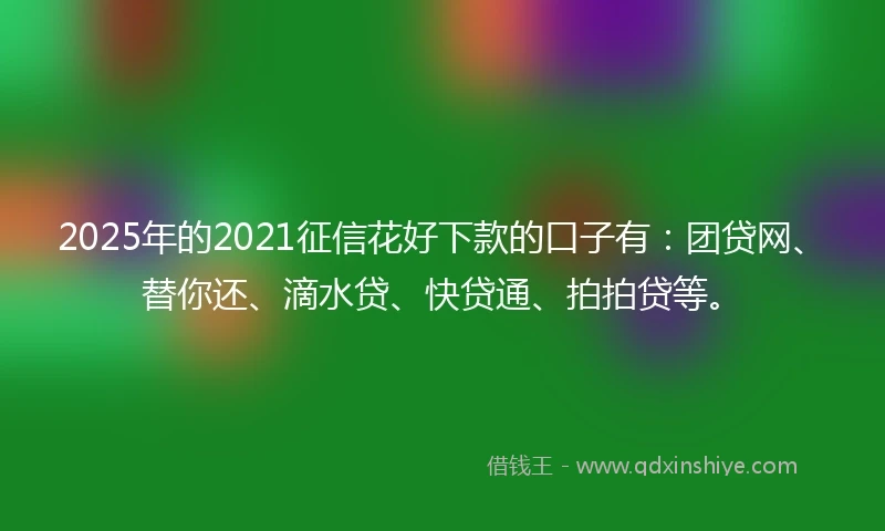 2025年的2021征信花好下款的口子有：团贷网、替你还、滴水贷、快贷通、拍拍贷等。
