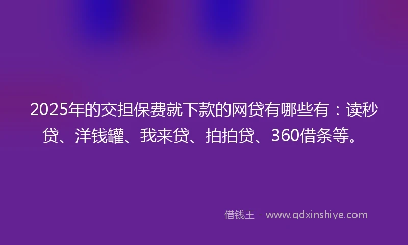 2025年的交担保费就下款的网贷有哪些有：读秒贷、洋钱罐、我来贷、拍拍贷、360借条等。