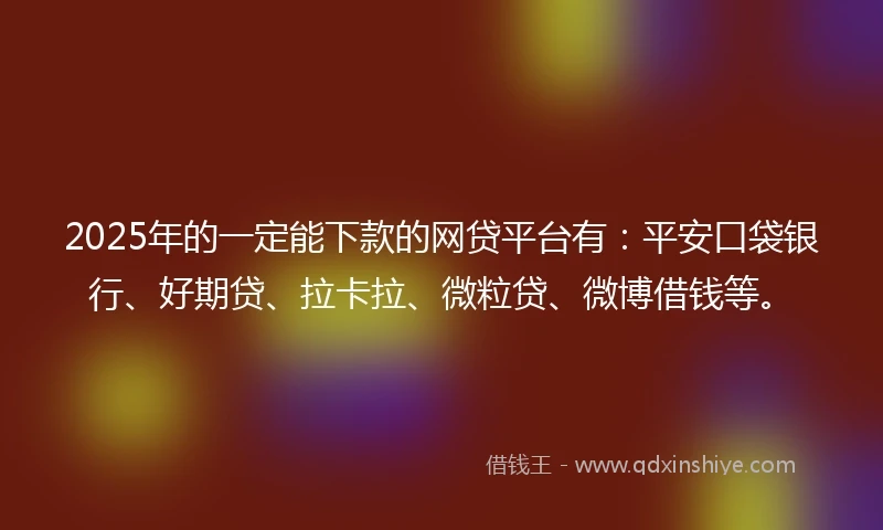 2025年的一定能下款的网贷平台有：平安口袋银行、好期贷、拉卡拉、微粒贷、微博借钱等。