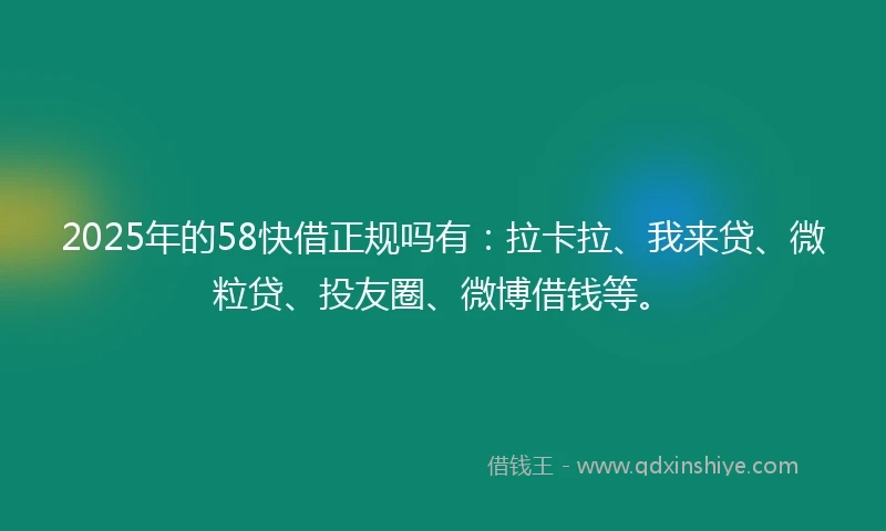 2025年的58快借正规吗有：拉卡拉、我来贷、微粒贷、投友圈、微博借钱等。