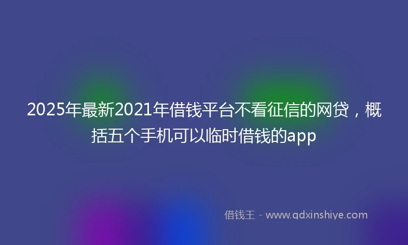 2025年最新2021年借钱平台不看征信的网贷，概括五个手机可以临时借钱的app