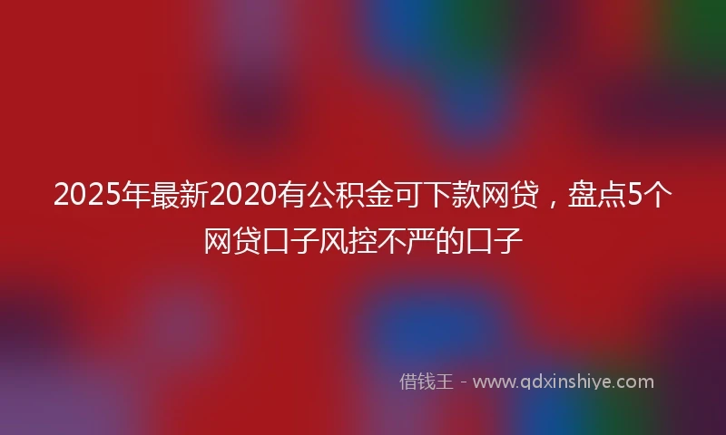 2025年最新2020有公积金可下款网贷，盘点5个网贷口子风控不严的口子