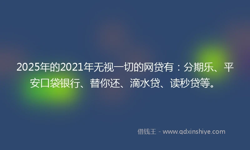 2025年的2021年无视一切的网贷有：分期乐、平安口袋银行、替你还、滴水贷、读秒贷等。