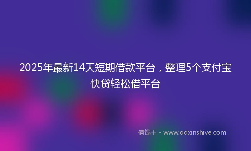 2025年最新14天短期借款平台，整理5个支付宝快贷轻松借平台