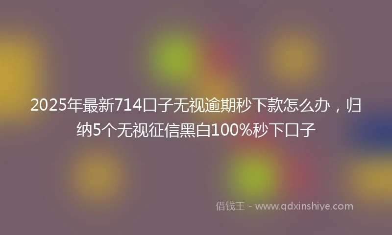 2025年最新714口子无视逾期秒下款怎么办，归纳5个无视征信黑白100%秒下口子
