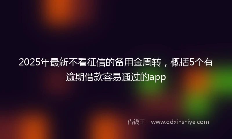 2025年最新不看征信的备用金周转，概括5个有逾期借款容易通过的app