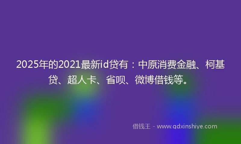 2025年的2021最新id贷有：中原消费金融、柯基贷、超人卡、省呗、微博借钱等。