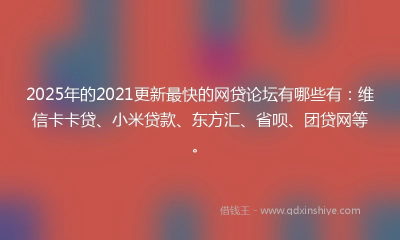 2025年的2021更新最快的网贷论坛有哪些有：维信卡卡贷、小米贷款、东方汇、省呗、团贷网等。