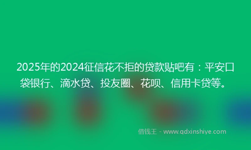 2025年的2024征信花不拒的贷款贴吧有：平安口袋银行、滴水贷、投友圈、花呗、信用卡贷等。
