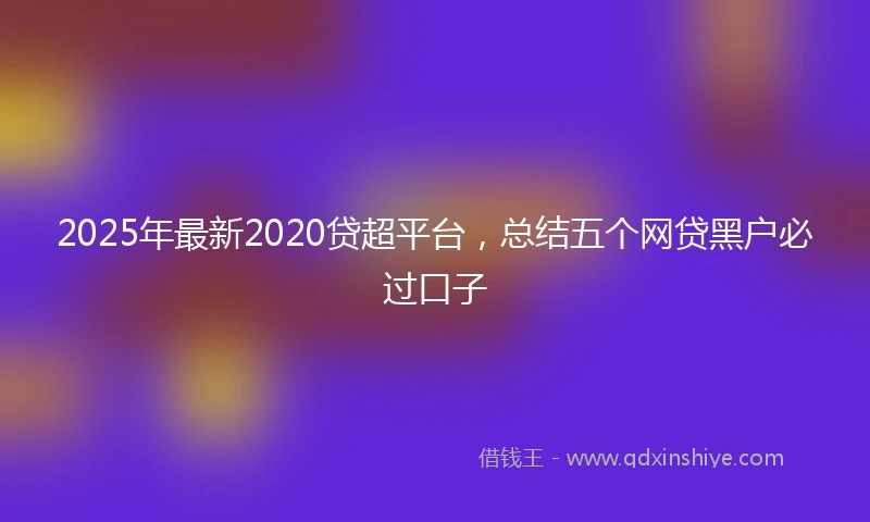 2025年最新2020贷超平台，总结五个网贷黑户必过口子