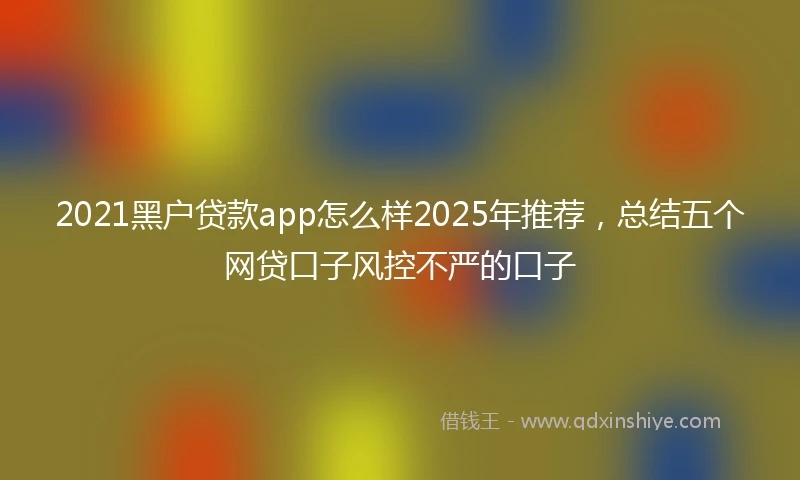 2021黑户贷款app怎么样2025年推荐，总结五个网贷口子风控不严的口子