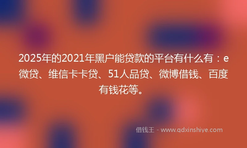 2025年的2021年黑户能贷款的平台有什么有：e微贷、维信卡卡贷、51人品贷、微博借钱、百度有钱花等。