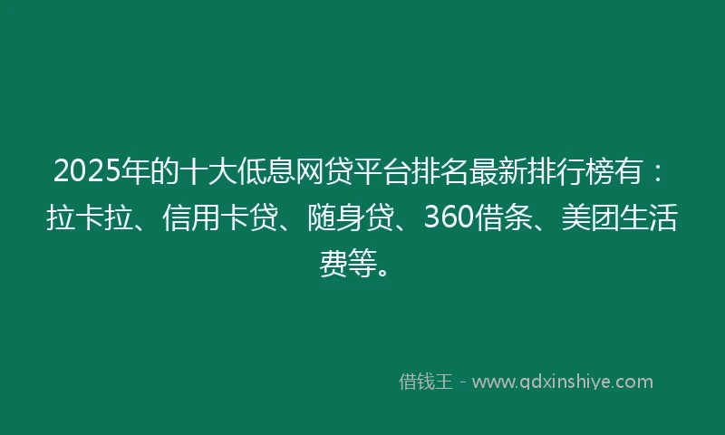 2025年的十大低息网贷平台排名最新排行榜有：拉卡拉、信用卡贷、随身贷、360借条、美团生活费等。