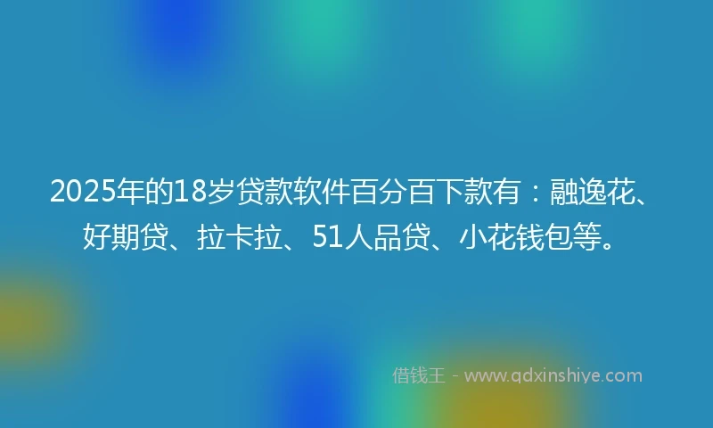 2025年的18岁贷款软件百分百下款有：融逸花、好期贷、拉卡拉、51人品贷、小花钱包等。