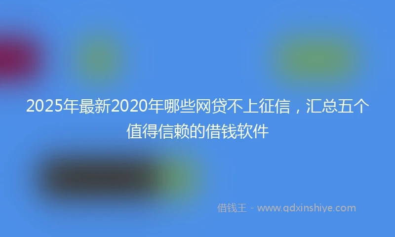 2025年最新2020年哪些网贷不上征信，汇总五个值得信赖的借钱软件