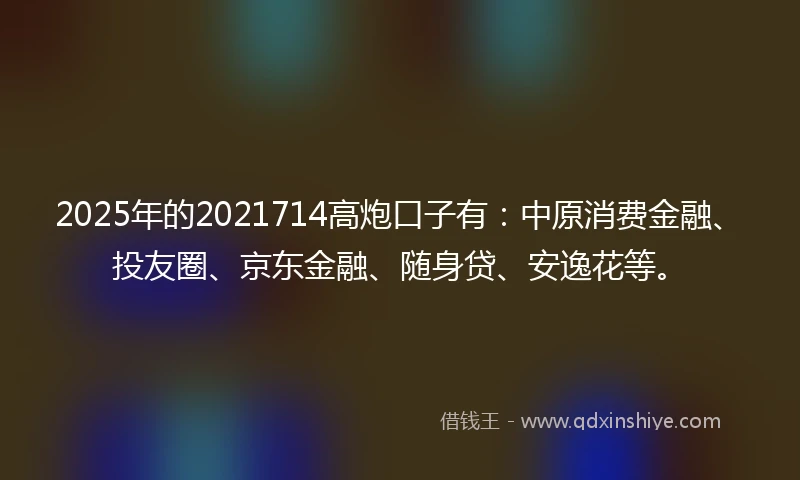 2025年的2021714高炮口子有：中原消费金融、投友圈、京东金融、随身贷、安逸花等。