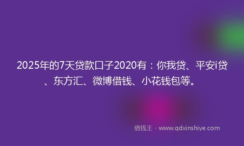 2025年的7天贷款口子2020有：你我贷、平安i贷、东方汇、微博借钱、小花钱包等。