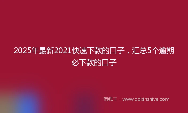 2025年最新2021快速下款的口子，汇总5个逾期必下款的口子