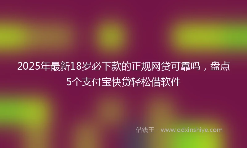 2025年最新18岁必下款的正规网贷可靠吗，盘点5个支付宝快贷轻松借软件