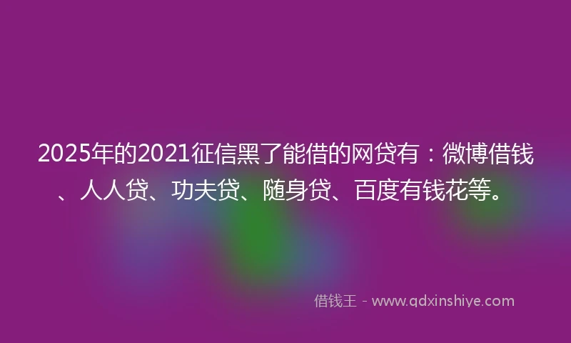 2025年的2021征信黑了能借的网贷有：微博借钱、人人贷、功夫贷、随身贷、百度有钱花等。