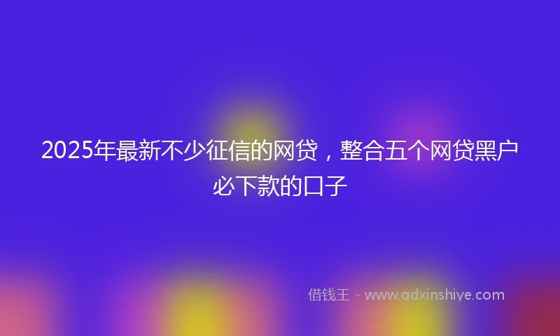 2025年最新不少征信的网贷，整合五个网贷黑户必下款的口子