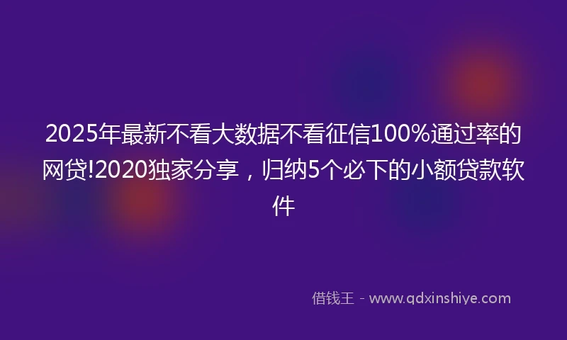2025年最新不看大数据不看征信100%通过率的网贷!2020独家分享，归纳5个必下的小额贷款软件