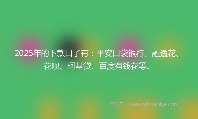 2025年的下款口子有：平安口袋银行、融逸花、花呗、柯基贷、百度有钱花等。