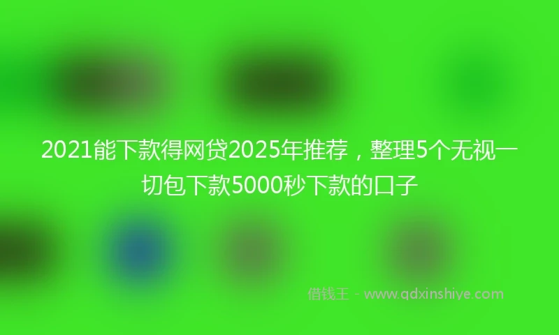 2021能下款得网贷2025年推荐，整理5个无视一切包下款5000秒下款的口子