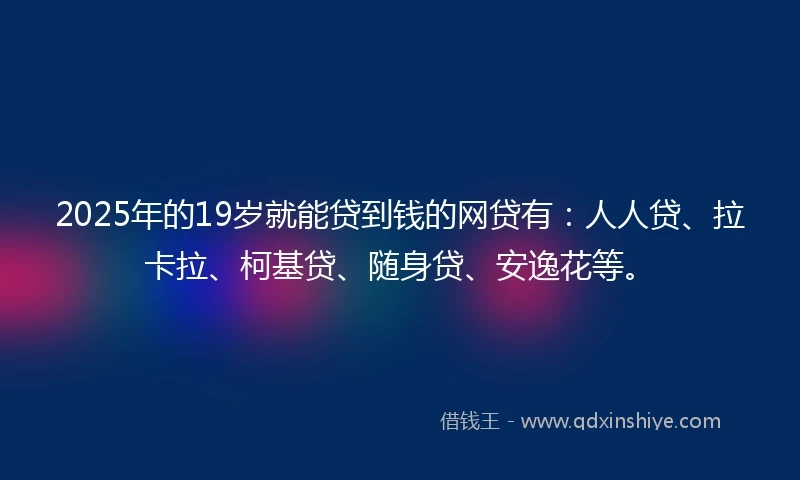2025年的19岁就能贷到钱的网贷有：人人贷、拉卡拉、柯基贷、随身贷、安逸花等。