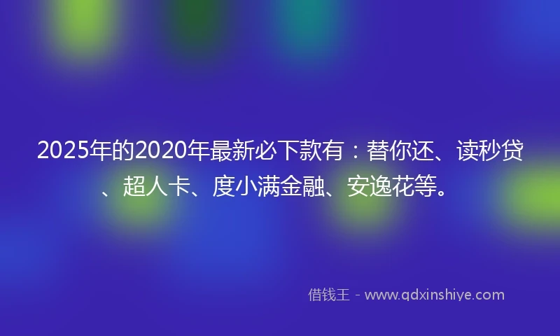 2025年的2020年最新必下款有:替你还、读秒贷、超人卡、度小满金融、安逸花等。