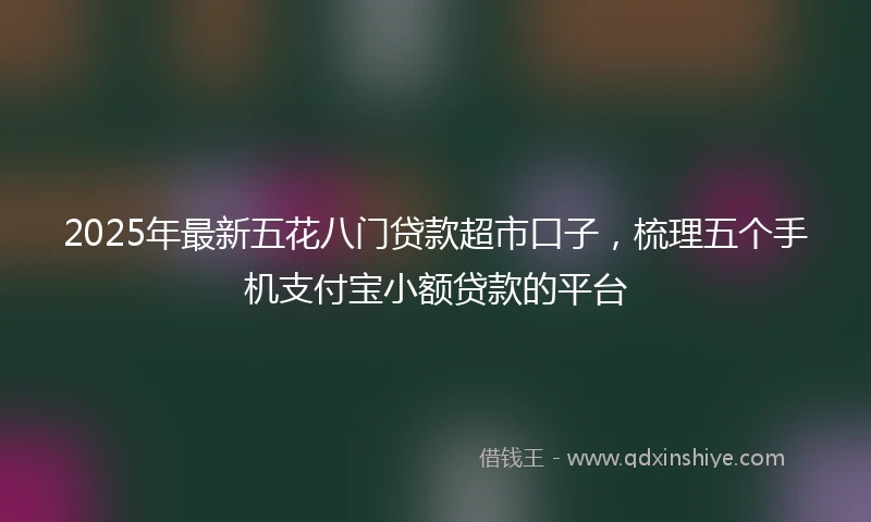 2025年最新五花八门贷款超市口子，梳理五个手机支付宝小额贷款的平台