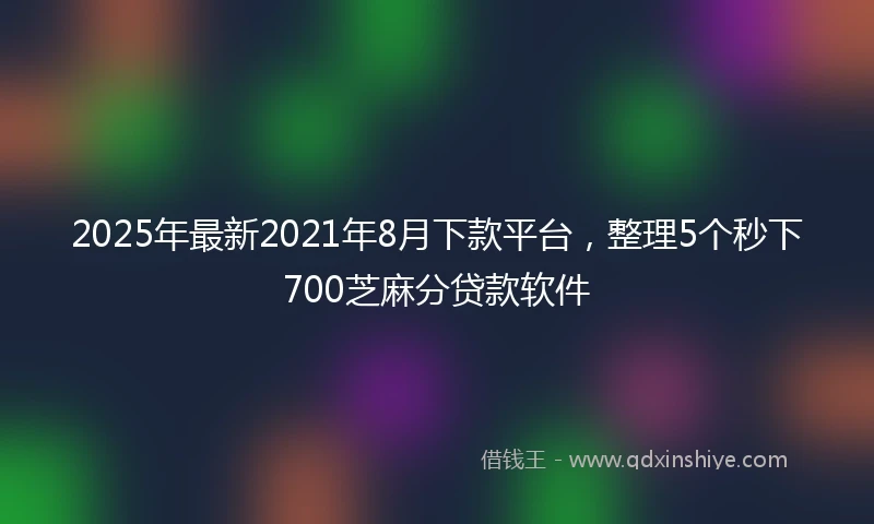 2025年最新2021年8月下款平台，整理5个秒下700芝麻分贷款软件