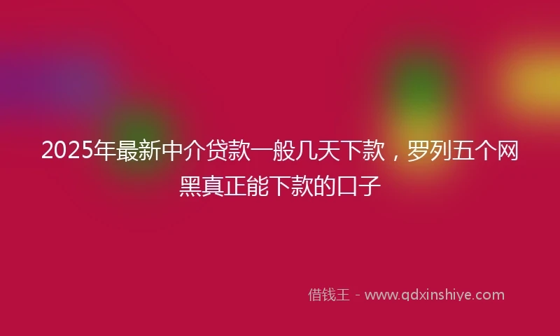 2025年最新中介贷款一般几天下款，罗列五个网黑真正能下款的口子