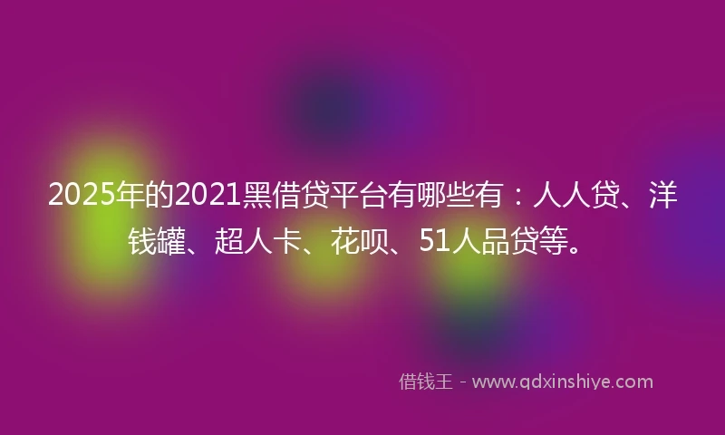 2025年的2021黑借贷平台有哪些有：人人贷、洋钱罐、超人卡、花呗、51人品贷等。