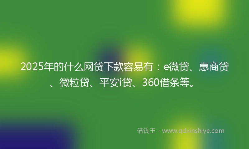 2025年的什么网贷下款容易有：e微贷、惠商贷、微粒贷、平安i贷、360借条等。