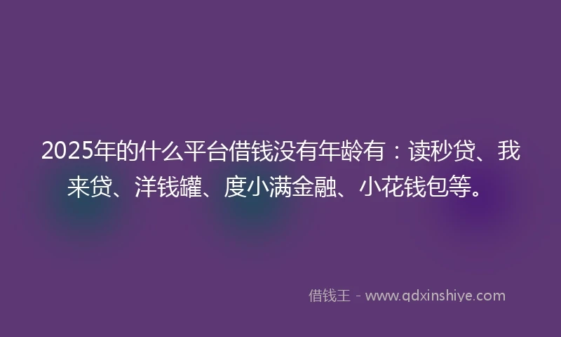 2025年的什么平台借钱没有年龄有：读秒贷、我来贷、洋钱罐、度小满金融、小花钱包等。